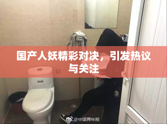 国产人妖精彩对决，引发热议与关注