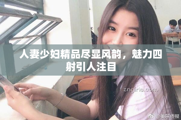 人妻少妇精品尽显风韵，魅力四射引人注目