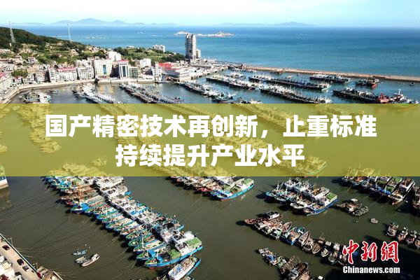 国产精密技术再创新，止重标准持续提升产业水平