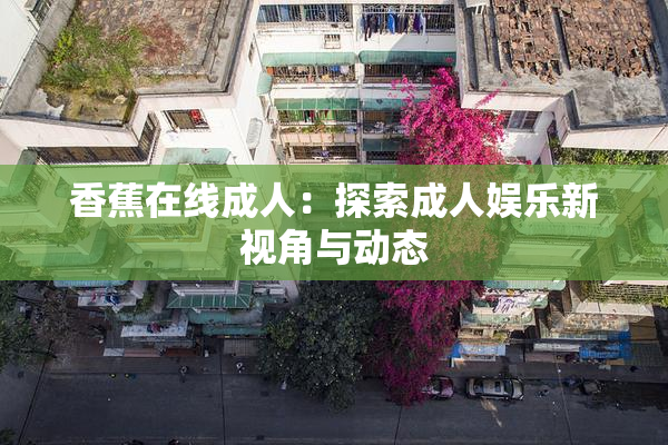 香蕉在线成人：探索成人娱乐新视角与动态