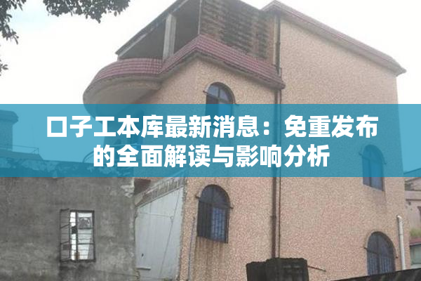 口子工本库最新消息：免重发布的全面解读与影响分析