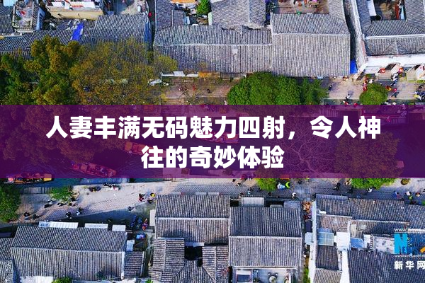 人妻丰满无码魅力四射，令人神往的奇妙体验