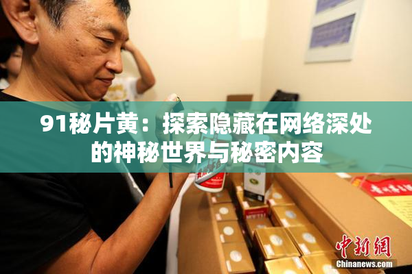 91秘片黄：探索隐藏在网络深处的神秘世界与秘密内容