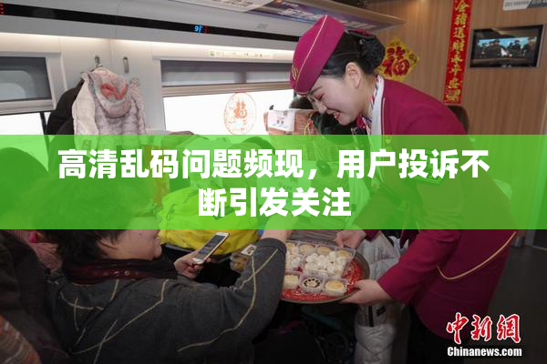高清乱码问题频现，用户投诉不断引发关注