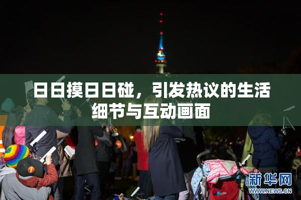 日日摸日日碰，引发热议的生活细节与互动画面