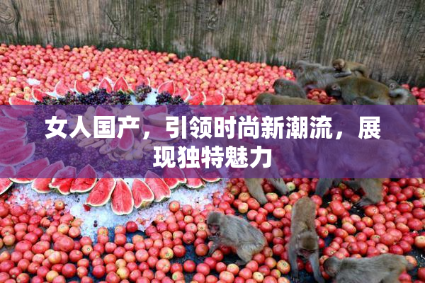 女人国产，引领时尚新潮流，展现独特魅力