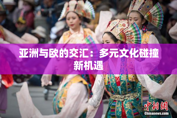 亚洲与欧的交汇：多元文化碰撞新机遇