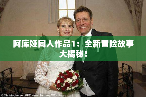 阿库娅同人作品1：全新冒险故事大揭秘！