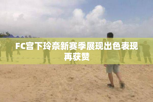 FC宫下玲奈新赛季展现出色表现再获赞