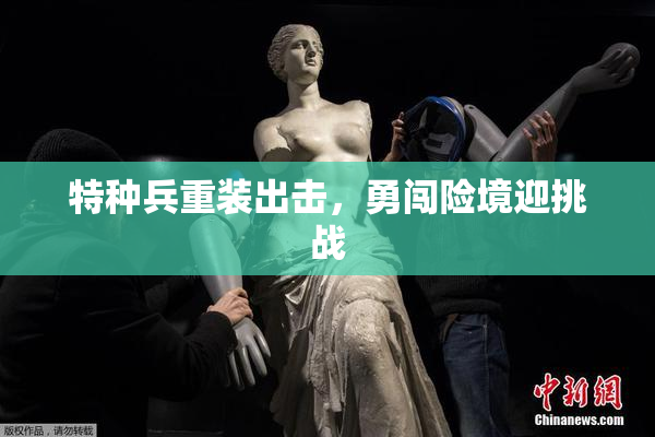 特种兵重装出击，勇闯险境迎挑战