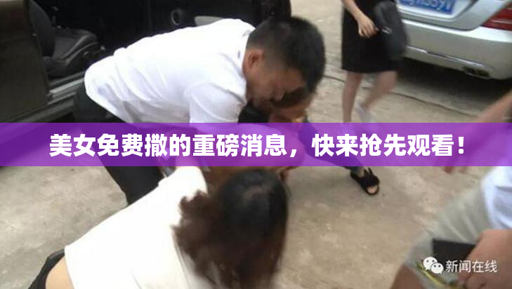 美女免费撒的重磅消息，快来抢先观看！