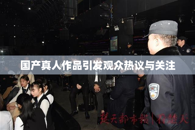 国产真人作品引发观众热议与关注