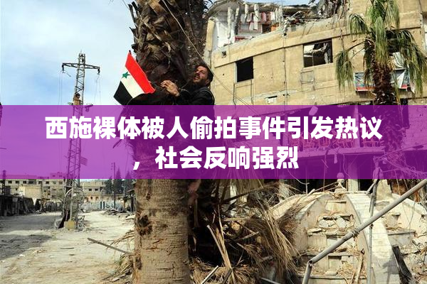 西施裸体被人偷拍事件引发热议，社会反响强烈