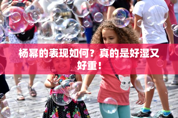 杨幂的表现如何？真的是好湿又好重！