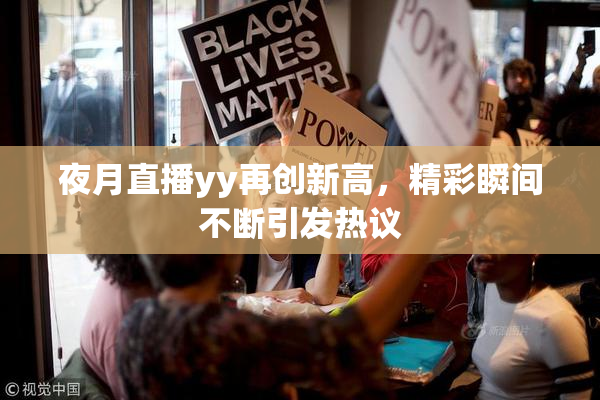 夜月直播yy再创新高，精彩瞬间不断引发热议
