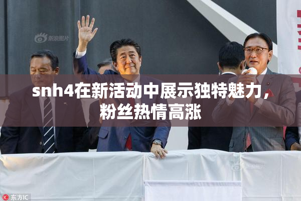 snh4在新活动中展示独特魅力，粉丝热情高涨