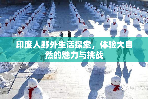 印度人野外生活探索，体验大自然的魅力与挑战