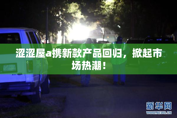 涩涩屋a携新款产品回归，掀起市场热潮！