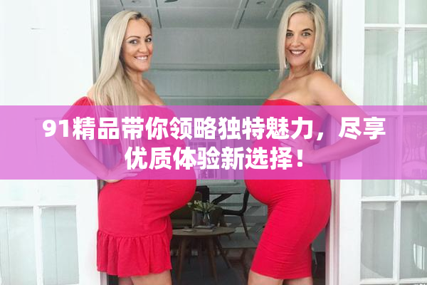 91精品带你领略独特魅力，尽享优质体验新选择！