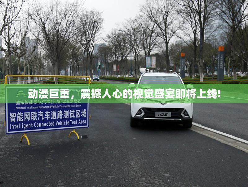 动漫巨重，震撼人心的视觉盛宴即将上线!