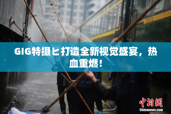 GIG特摄ヒ打造全新视觉盛宴，热血重燃！