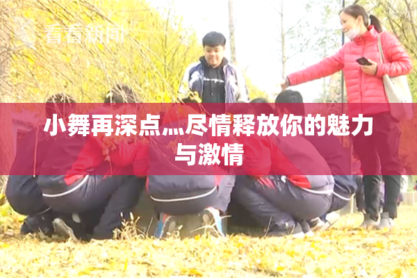 小舞再深点灬尽情释放你的魅力与激情