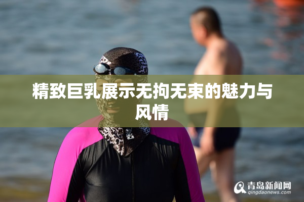 精致巨乳展示无拘无束的魅力与风情