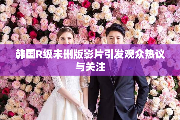 韩国R级未删版影片引发观众热议与关注