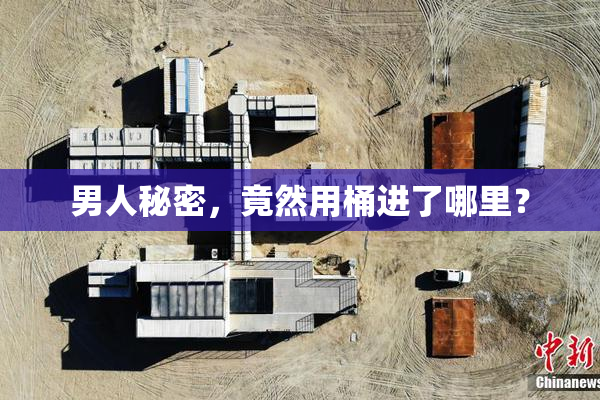 男人秘密，竟然用桶进了哪里？