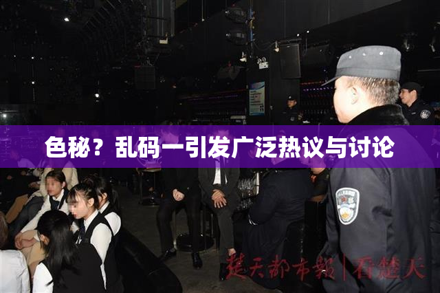 色秘？乱码一引发广泛热议与讨论
