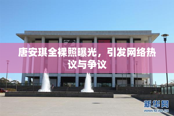 唐安琪全裸照曝光，引发网络热议与争议