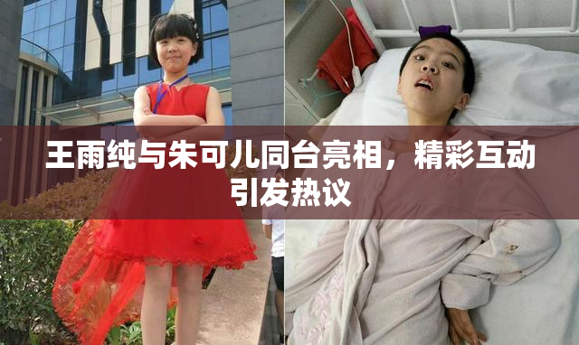 王雨纯与朱可儿同台亮相，精彩互动引发热议