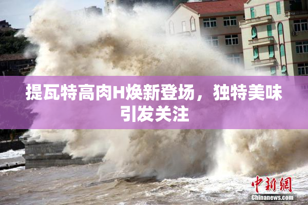 提瓦特高肉H焕新登场，独特美味引发关注