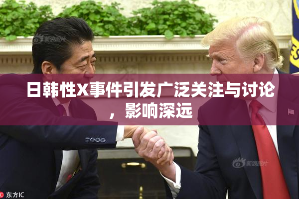 日韩性X事件引发广泛关注与讨论，影响深远
