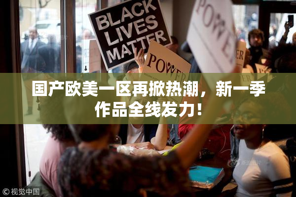 国产欧美一区再掀热潮，新一季作品全线发力！