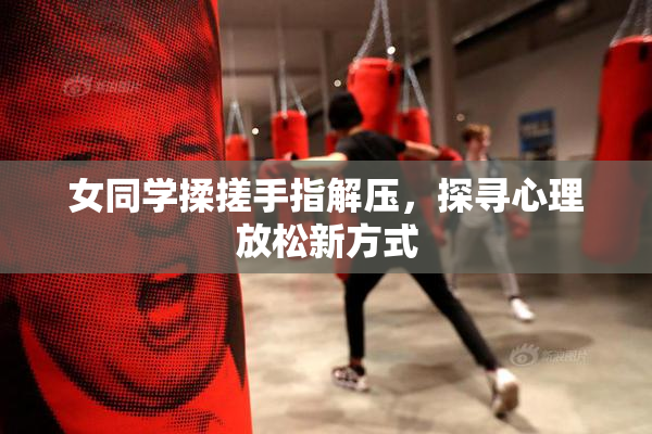 女同学揉搓手指解压，探寻心理放松新方式