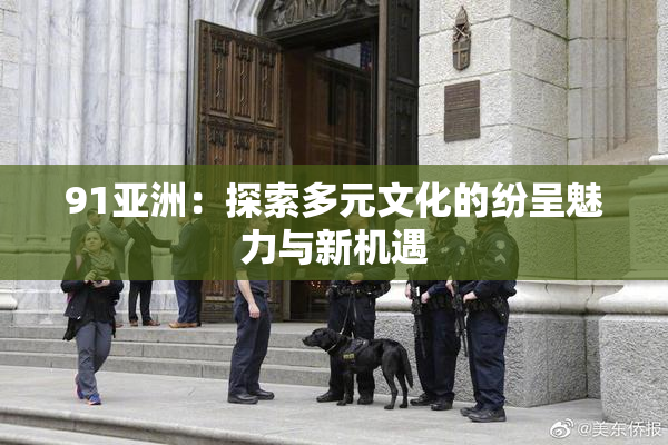 91亚洲：探索多元文化的纷呈魅力与新机遇