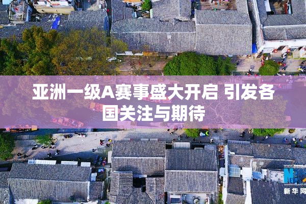 亚洲一级A赛事盛大开启 引发各国关注与期待