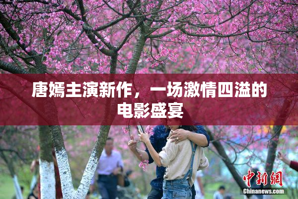 唐嫣主演新作，一场激情四溢的电影盛宴