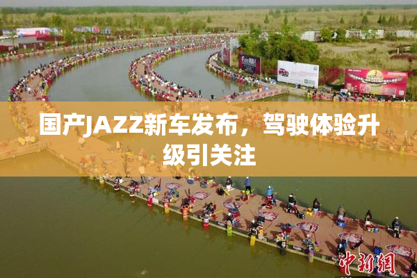 国产JAZZ新车发布，驾驶体验升级引关注