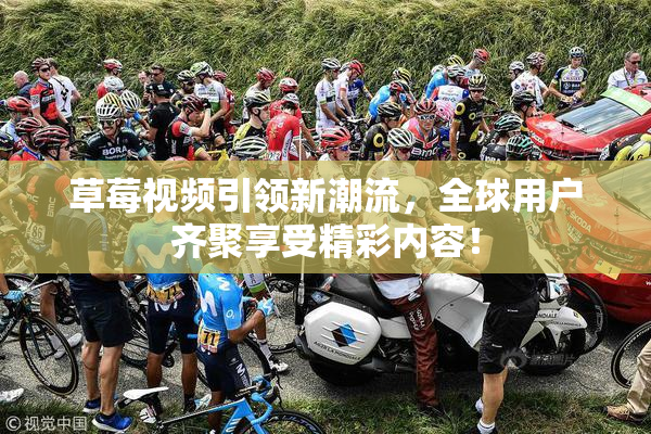 草莓视频引领新潮流，全球用户齐聚享受精彩内容！