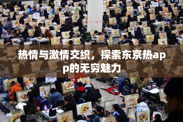 热情与激情交织，探索东京热app的无穷魅力