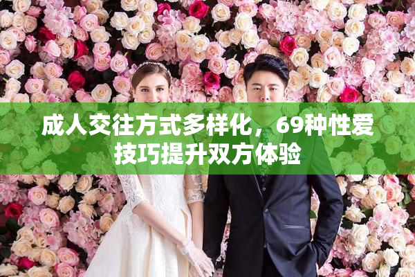 成人交往方式多样化，69种性爱技巧提升双方体验