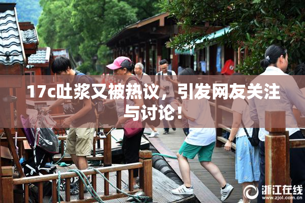 17c吐浆又被热议，引发网友关注与讨论！