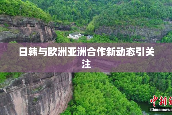 日韩与欧洲亚洲合作新动态引关注