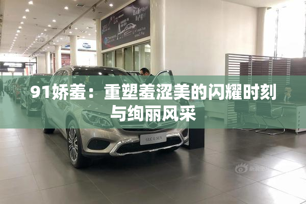 91娇羞：重塑羞涩美的闪耀时刻与绚丽风采