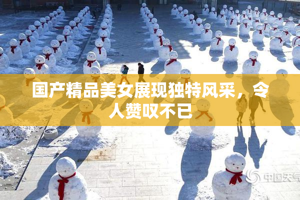 国产精品美女展现独特风采，令人赞叹不已
