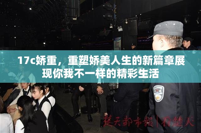 17c娇重，重塑娇美人生的新篇章展现你我不一样的精彩生活