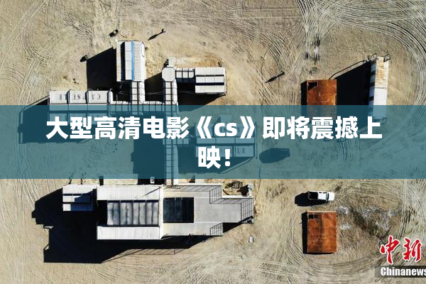 大型高清电影《cs》即将震撼上映！