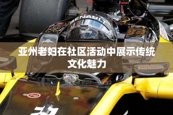 亚州老妇在社区活动中展示传统文化魅力